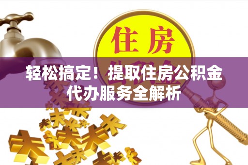 芙蓉轻松搞定！提取住房公积金代办服务全解析