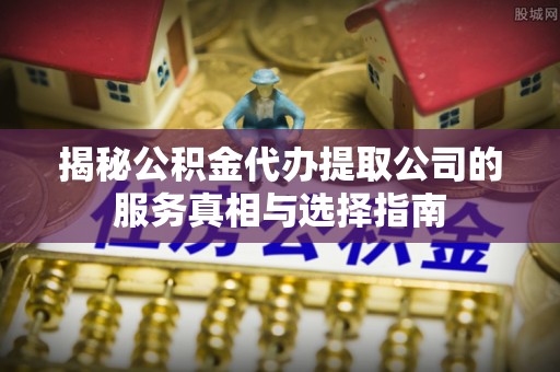 芙蓉揭秘公积金代办提取公司的服务真相与选择指南