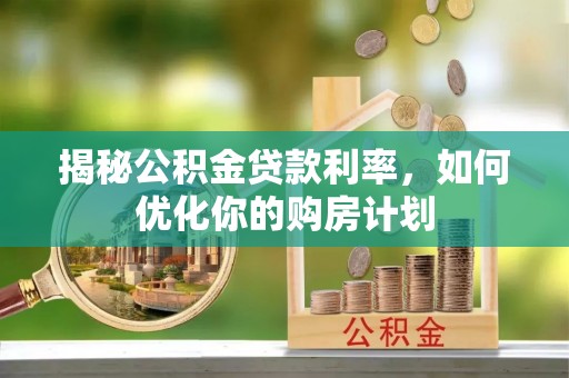 芙蓉揭秘公积金贷款利率，如何优化你的购房计划