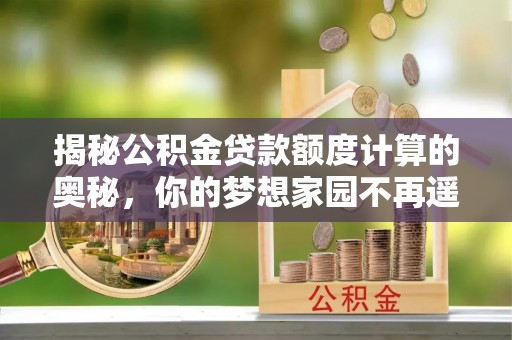 芙蓉揭秘公积金贷款额度计算的奥秘，你的梦想家园不再遥不可及