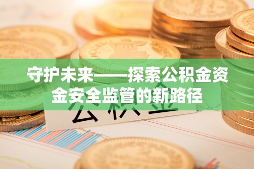 芙蓉守护未来——探索公积金资金安全监管的新路径