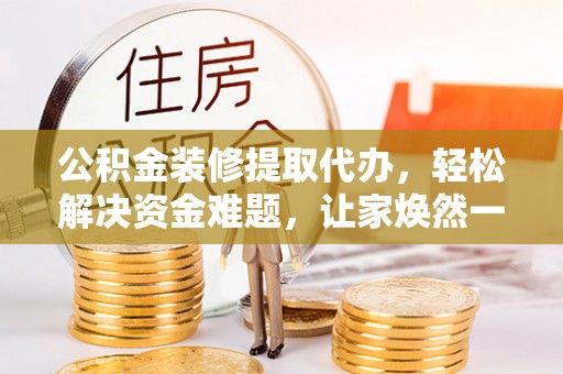 芙蓉公积金装修提取代办，轻松解决资金难题，让家焕然一新