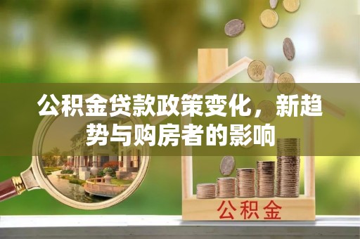芙蓉公积金贷款政策变化，新趋势与购房者的影响