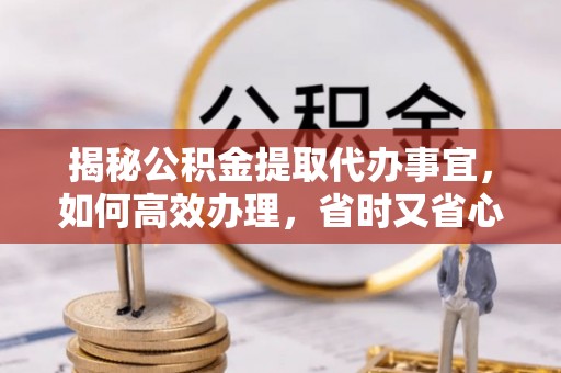 芙蓉揭秘公积金提取代办事宜，如何高效办理，省时又省心？