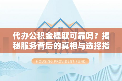 芙蓉代办公积金提取可靠吗？揭秘服务背后的真相与选择指南