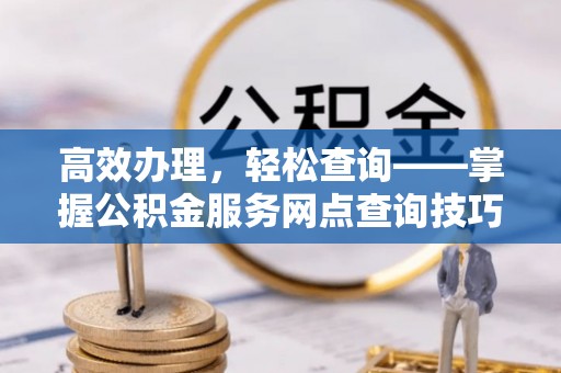 芙蓉高效办理，轻松查询——掌握公积金服务网点查询技巧