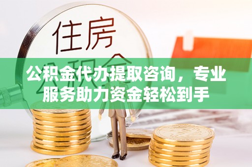 芙蓉公积金代办提取咨询，专业服务助力资金轻松到手