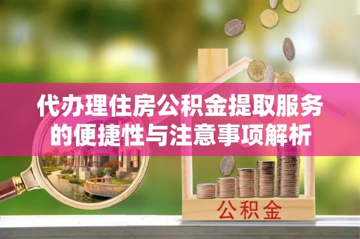芙蓉代办理住房公积金提取服务的便捷性与注意事项解析