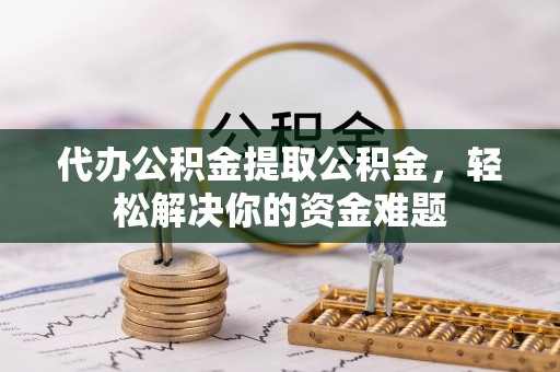 芙蓉代办公积金提取公积金，轻松解决你的资金难题