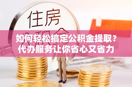 芙蓉如何轻松搞定公积金提取？代办服务让你省心又省力