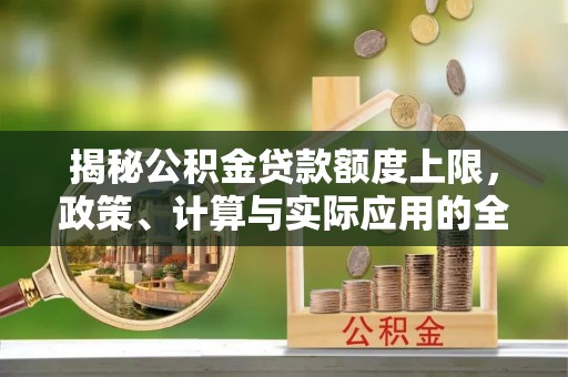 芙蓉揭秘公积金贷款额度上限，政策、计算与实际应用的全面解析