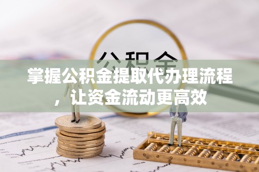 芙蓉掌握公积金提取代办理流程，让资金流动更高效