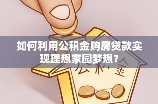 芙蓉如何利用公积金购房贷款实现理想家园梦想？