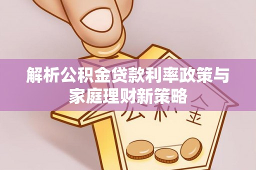 芙蓉解析公积金贷款利率政策与家庭理财新策略