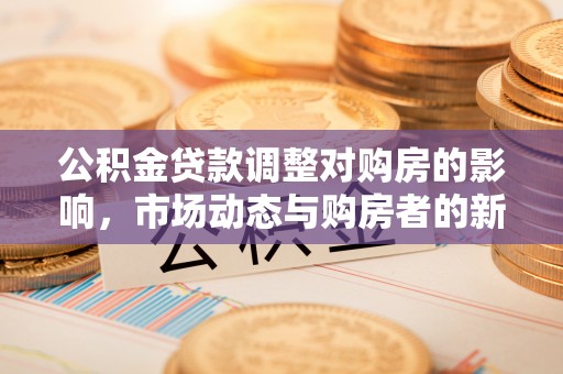 芙蓉公积金贷款调整对购房的影响，市场动态与购房者的新选择