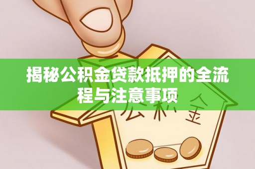 芙蓉揭秘公积金贷款抵押的全流程与注意事项