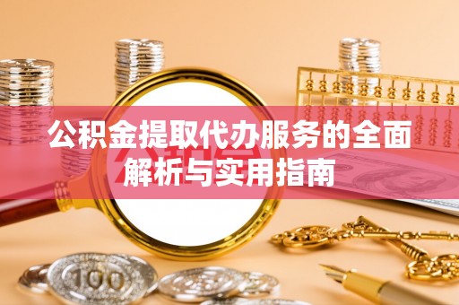 芙蓉公积金提取代办服务的全面解析与实用指南