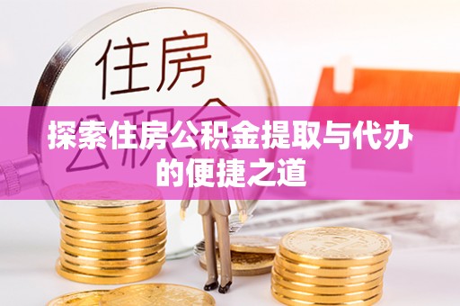 芙蓉探索住房公积金提取与代办的便捷之道