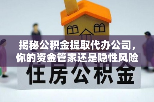 芙蓉揭秘公积金提取代办公司，你的资金管家还是隐性风险？