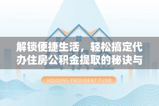 芙蓉解锁便捷生活，轻松搞定代办住房公积金提取的秘诀与技巧