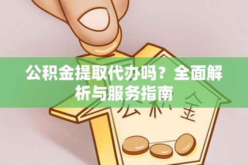 芙蓉公积金提取代办吗？全面解析与服务指南