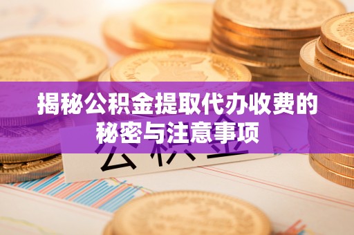 芙蓉揭秘公积金提取代办收费的秘密与注意事项