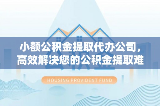 芙蓉小额公积金提取代办公司，高效解决您的公积金提取难题