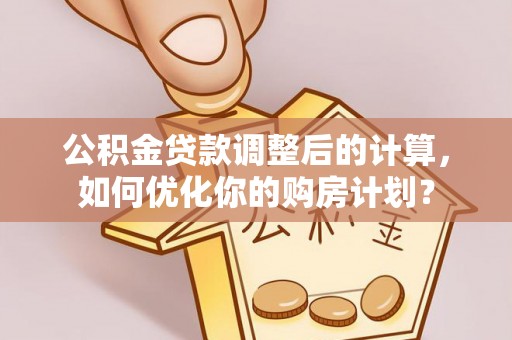 芙蓉公积金贷款调整后的计算，如何优化你的购房计划？