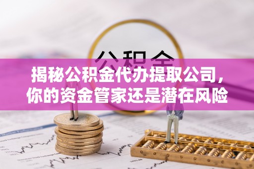 芙蓉揭秘公积金代办提取公司，你的资金管家还是潜在风险？