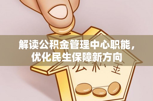 芙蓉解读公积金管理中心职能，优化民生保障新方向