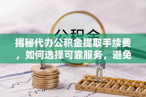 芙蓉揭秘代办公积金提取手续费，如何选择可靠服务，避免隐形陷阱
