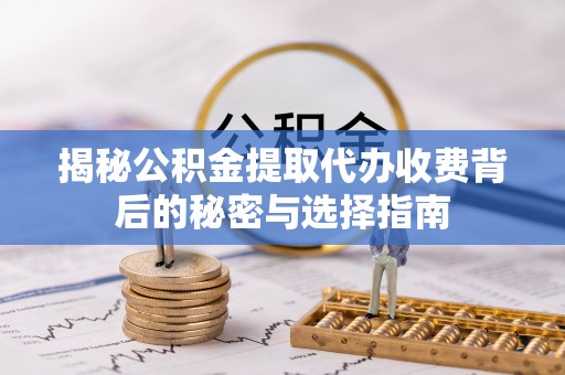 芙蓉揭秘公积金提取代办收费背后的秘密与选择指南