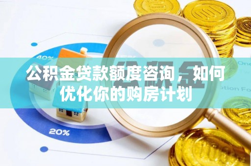 芙蓉公积金贷款额度咨询，如何优化你的购房计划