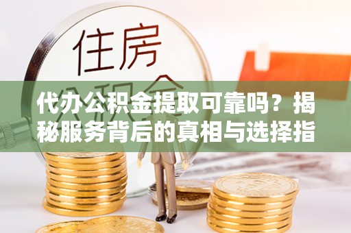 芙蓉代办公积金提取可靠吗？揭秘服务背后的真相与选择指南