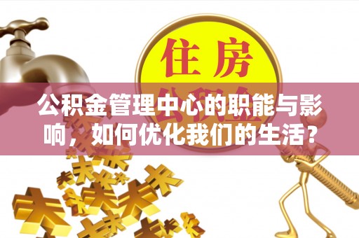 芙蓉公积金管理中心的职能与影响，如何优化我们的生活？