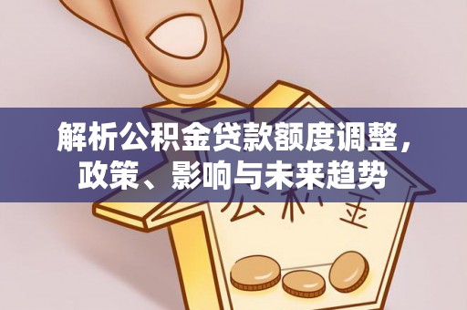芙蓉解析公积金贷款额度调整，政策、影响与未来趋势