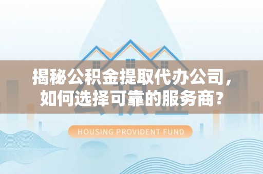 芙蓉揭秘公积金提取代办公司，如何选择可靠的服务商？