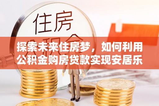 芙蓉探索未来住房梦，如何利用公积金购房贷款实现安居乐业