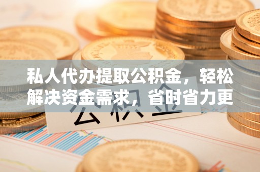 芙蓉私人代办提取公积金，轻松解决资金需求，省时省力更高效