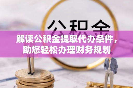芙蓉解读公积金提取代办条件，助您轻松办理财务规划
