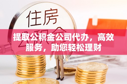 芙蓉提取公积金公司代办，高效服务，助您轻松理财