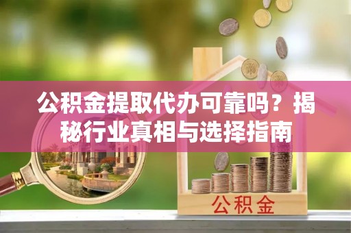 芙蓉公积金提取代办可靠吗？揭秘行业真相与选择指南