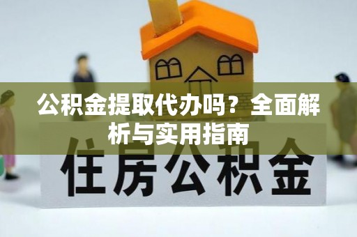 芙蓉公积金提取代办吗？全面解析与实用指南