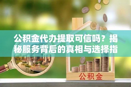 芙蓉公积金代办提取可信吗？揭秘服务背后的真相与选择指南