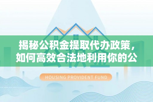 芙蓉揭秘公积金提取代办政策，如何高效合法地利用你的公积金