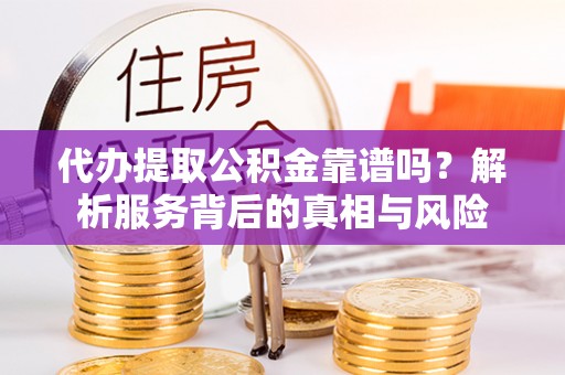 芙蓉代办提取公积金靠谱吗？解析服务背后的真相与风险
