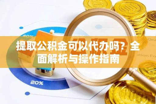 芙蓉提取公积金可以代办吗？全面解析与操作指南