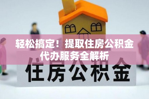 芙蓉轻松搞定！提取住房公积金代办服务全解析