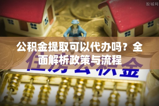 芙蓉公积金提取可以代办吗？全面解析政策与流程