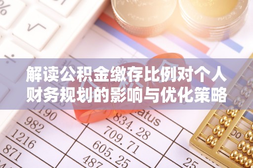 芙蓉解读公积金缴存比例对个人财务规划的影响与优化策略